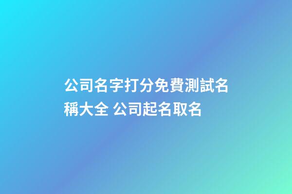 公司名字打分免費測試名稱大全 公司起名取名-第1張-公司起名-玄機派